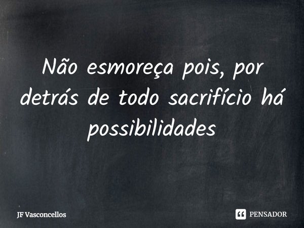 ⁠Não esmoreça pois, por detrás de todo sacrifício há possibilidades... Frase de JF Vasconcellos.