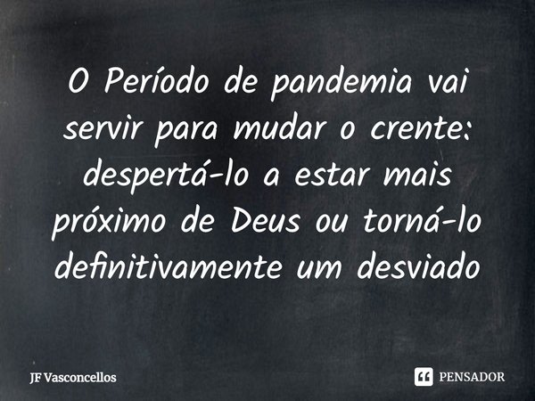 ⁠O Período de pandemia vai servir para mudar o crente: despertá-lo a estar mais próximo de Deus ou torná-lo definitivamente um desviado... Frase de JF Vasconcellos.