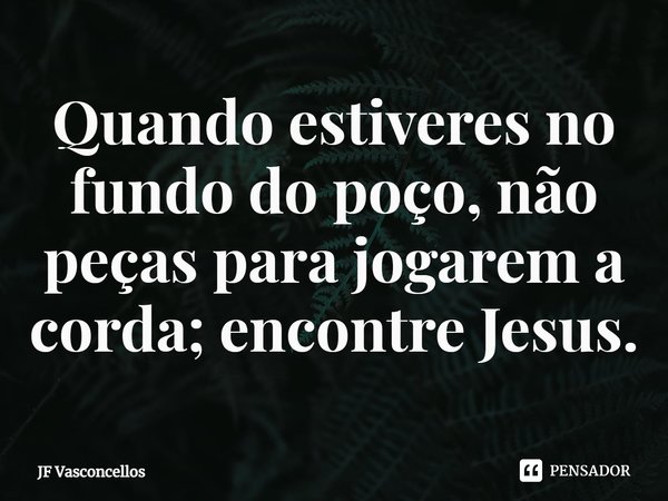 Quando estiveres no fundo do poço, não peças para jogarem a corda; encontre Jesus.⁠... Frase de JF Vasconcellos.