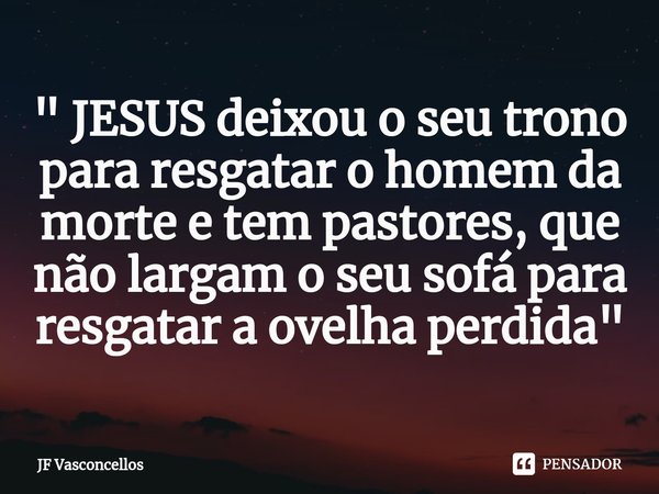 ⁠" JESUS deixou o seu trono para resgatar o homem da morte e tem pastores, que não largam o seu sofá para resgatar a ovelha perdida"... Frase de JF Vasconcellos.