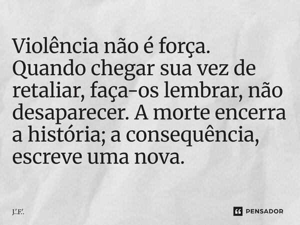 ⁠Violência não é força. Quando chegar sua vez de retaliar, faça-os lembrar, não desaparecer. A morte encerra a história; a consequência, escreve uma nova.... Frase de J.'.F.'..