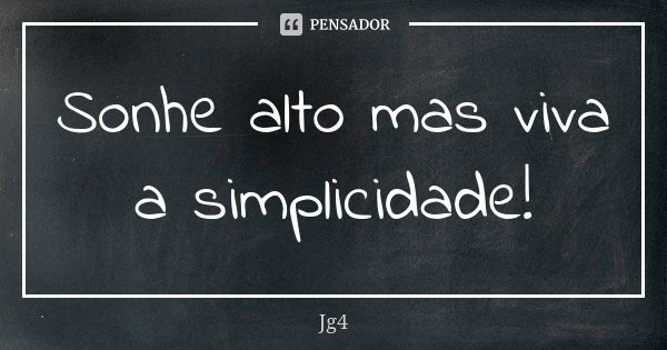 Sonhe alto mas viva a simplicidade!... Frase de Jg4.