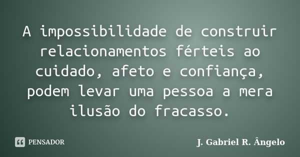 A impossibilidade de construir relacionamentos férteis ao cuidado, afeto e confiança, podem levar uma pessoa a mera ilusão do fracasso.... Frase de J. Gabriel R. Ângelo.