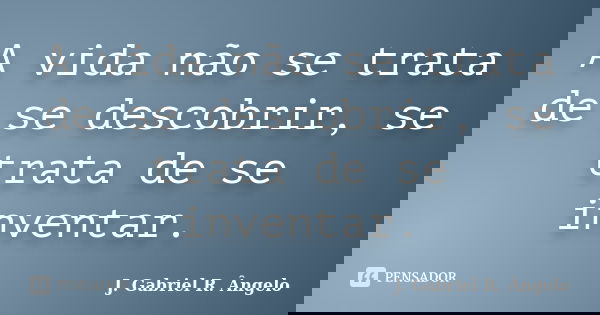 A vida não se trata de se descobrir, se trata de se inventar.... Frase de J. Gabriel R. Ângelo.