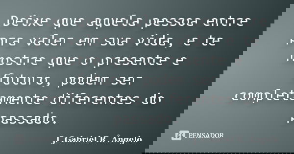 Deixe que aquela pessoa entre pra valer em sua vida, e te mostre que o presente e futuro, podem ser completamente diferentes do passado.... Frase de J. Gabriel R. Ângelo.