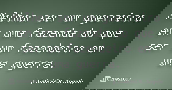 Melhor ser um guerreiro em uma fazenda do que ser um fazendeiro em uma guerra.... Frase de J. Gabriel R. Ângelo.