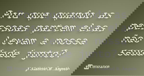 Por que quando as pessoas partem elas não levam a nossa saudade junto?... Frase de J. Gabriel R. Ângelo.