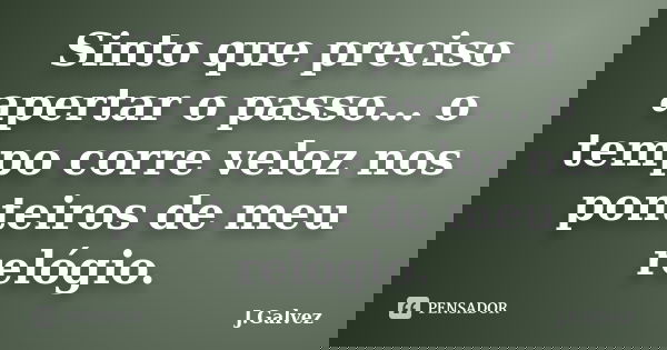 Sinto que preciso apertar o passo... o tempo corre veloz nos ponteiros de meu relógio.... Frase de J.Galvez.