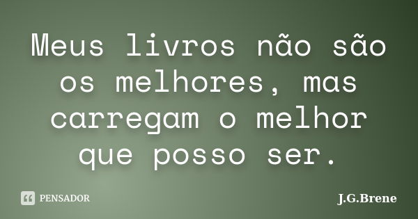 Meus livros não são os melhores, mas carregam o melhor que posso ser.... Frase de J.G.Brene.