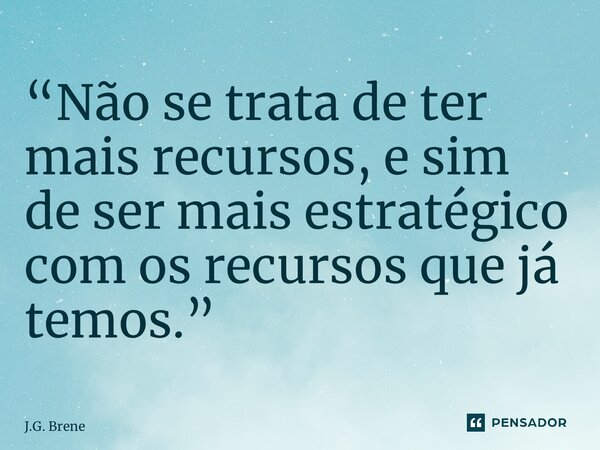 “Não se trata de ter mais recursos, e sim de ser mais estratégico com os recursos que já temos.”... Frase de J.G. Brene.