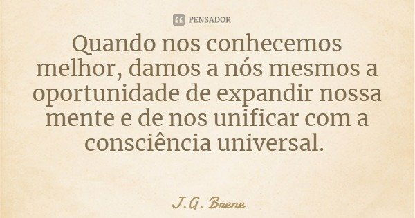 Quando nos conhecemos melhor, damos a nós mesmos a oportunidade de expandir nossa mente e de nos unificar com a consciência universal.... Frase de J.G. Brene.