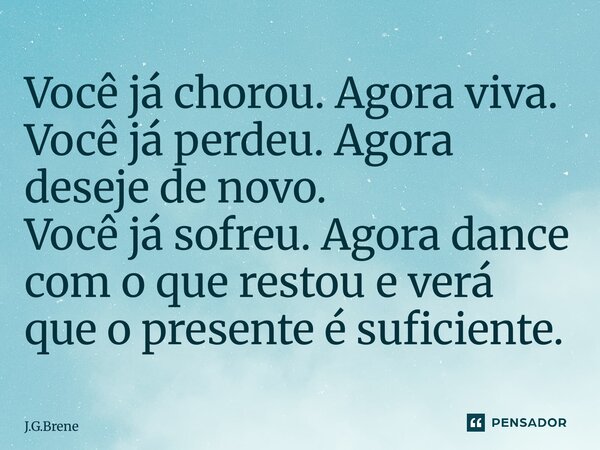 ⁠Você já chorou. Agora viva. Você já perdeu. Agora deseje de novo. Você já sofreu. Agora dance com o que restou e verá que o presente é suficiente.... Frase de J.G.Brene.