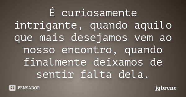 É curiosamente intrigante, quando aquilo que mais desejamos vem ao nosso encontro, quando finalmente deixamos de sentir falta dela.... Frase de JGBRENE.