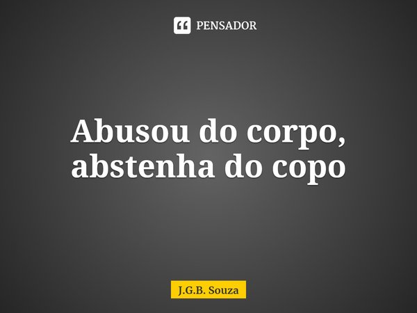 ⁠Abusou do corpo, abstenha do copo... Frase de J.G.B. Souza.
