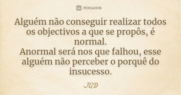 Alguém não conseguir realizar todos os objectivos a que se propôs, é normal. Anormal será nos que falhou, esse alguém não perceber o porquê do insucesso.... Frase de JGD.