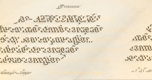 30- SEM CORAÇÃO Que eu não tenho coração não és tu, sou eu que digo... como hei de ter coração se tu o levas contigo?... Frase de J.G. de Araujo Jorge.