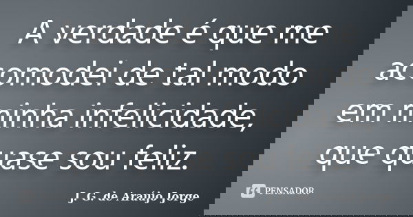 A verdade é que me acomodei de tal modo em minha infelicidade, que quase sou feliz.... Frase de J. G. de Araujo Jorge.