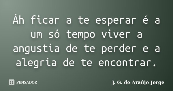Áh ficar a te esperar é a um só tempo viver a angustia de te perder e a alegria de te encontrar.... Frase de J. G. de Araújo Jorge.