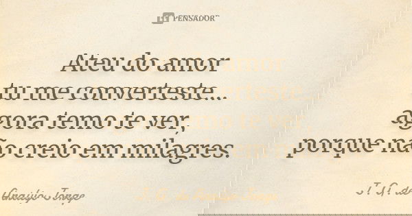 Ateu do amor tu me converteste... agora temo te ver, porque não creio em milagres.... Frase de J.G. de Araujo Jorge.