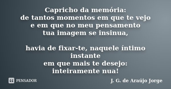 Capricho da memória: de tantos momentos em que te vejo e em que no meu pensamento tua imagem se insinua, havia de fixar-te, naquele íntimo instante em que mais ... Frase de J. G. de Araújo Jorge.