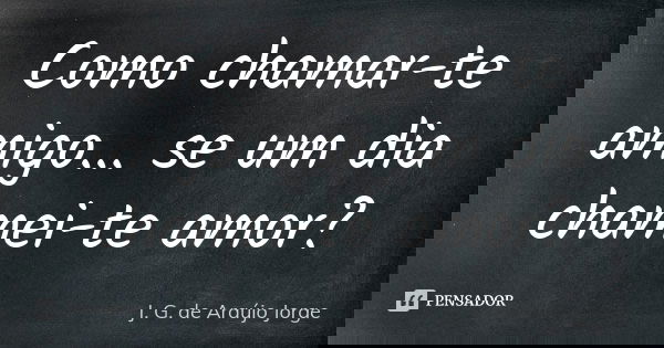 Como chamar-te amigo... se um dia chamei-te amor?... Frase de J. G. de Araújo Jorge.