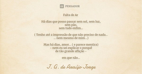 Falta de Ar Há dias que posso passar sem sol, sem luz, sem pão, sem tudo enfim... ( Tenho até a impressão de que não preciso de nada... ... nem mesmo de mim...)... Frase de J. G. de Araújo Jorge.