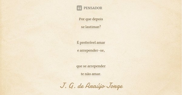 Por que depois se lastimar? É preferível amar e arrepender-se, que se arrepender te não amar.... Frase de J.G. de Araujo Jorge.