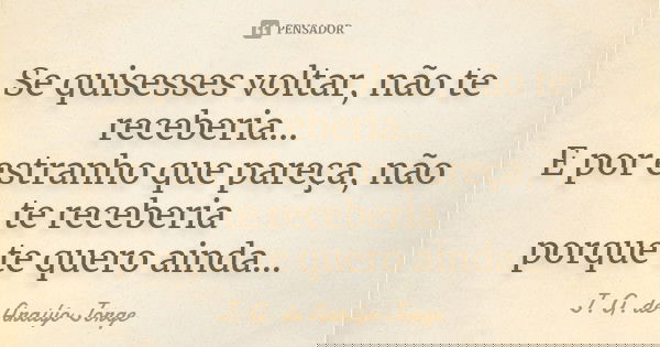 Se quisesses voltar, não te receberia... E por estranho que pareça, não te receberia porque te quero ainda...... Frase de J. G. de Araújo Jorge.
