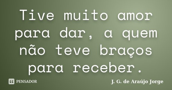 Tive muito amor para dar, a quem não teve braços para receber.... Frase de J. G. de Araújo Jorge.
