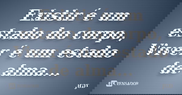 Existir é um estado do corpo, Viver é um estado de alma...... Frase de JGD.