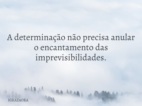 A determinação não precisa anular o encantamento das imprevisibilidades.... Frase de JGKAZAOKA.