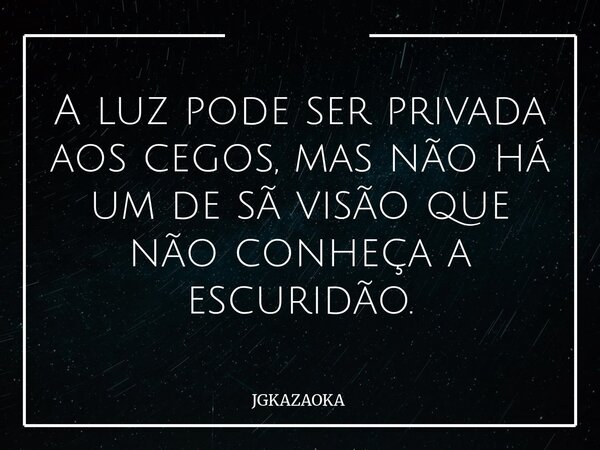 A luz pode ser privada aos cegos, mas não há um de sã visão que não conheça a escuridão.... Frase de JGKAZAOKA.