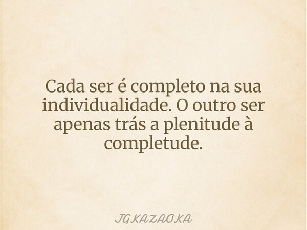 Cada ser é completo na sua individualidade. O outro ser apenas trás a plenitude à completude.... Frase de JGKAZAOKA.