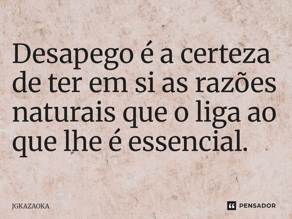 ⁠Desapego é a certeza de ter em si as razões naturais que o liga ao que lhe é essencial.... Frase de JGKAZAOKA.