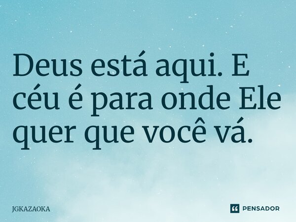 ⁠Deus está aqui. E céu é para onde Ele quer que você vá.... Frase de JGKAZAOKA.