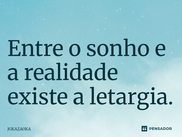 ⁠Entre o sonho e a realidade existe a letargia.... Frase de JGKAZAOKA.