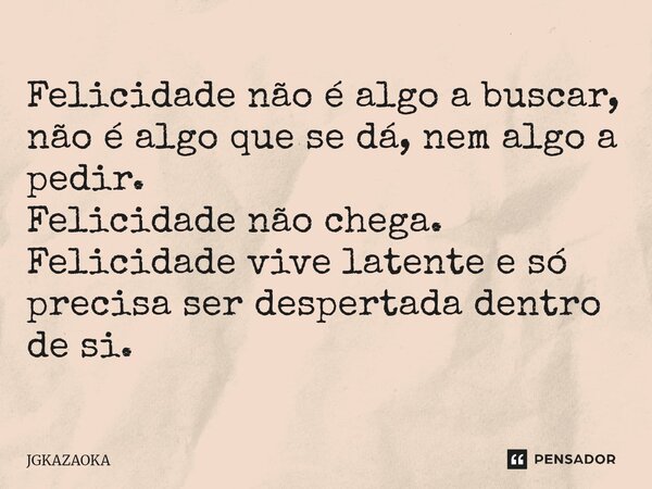 ⁠Felicidade não é algo a buscar, não é algo que se dá, nem algo a pedir. Felicidade não chega. Felicidade vive latente e só precisa ser despertada dentro de si.... Frase de JGKAZAOKA.