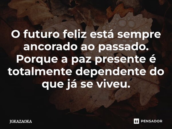 ⁠O futuro feliz está sempre ancorado ao passado. Porque a paz presente é totalmente dependente do que já se viveu.... Frase de JGKAZAOKA.