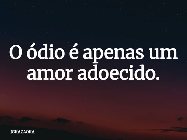 O ódio é apenas um amor adoecido.... Frase de JGKAZAOKA.