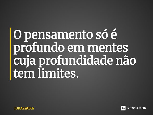 ⁠O pensamento só é profundo em mentes cuja profundidade não tem limites.... Frase de JGKAZAOKA.
