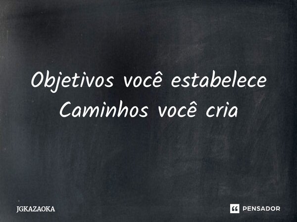 ⁠Objetivos você estabelece Caminhos você cria... Frase de JGKAZAOKA.