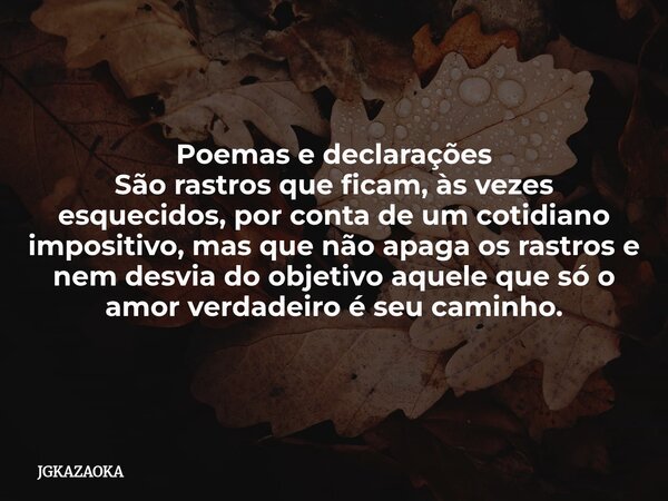 Poemas e declarações São rastros que ficam, às vezes esquecidos, por conta de um cotidiano impositivo, mas que não apaga os rastros e nem desvia do objetivo aqu... Frase de JGKAZAOKA.