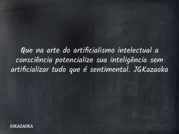 Que na arte do artificialismo intelectual a consciência potencialize sua inteligência sem artificializar tudo que é sentimental. JGKazaoka... Frase de JGKAZAOKA.