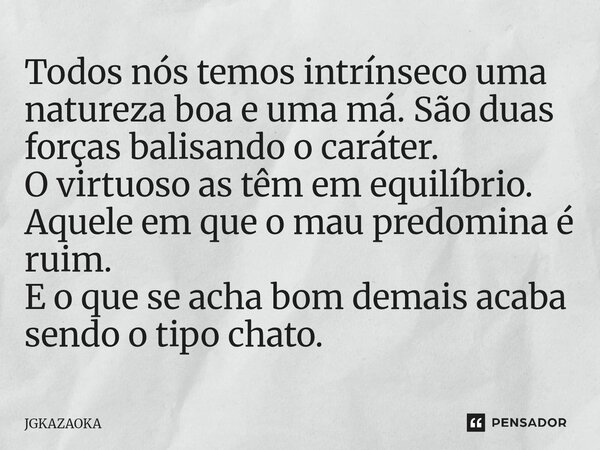 Todos nós temos intrínseco uma natureza boa e uma má. São duas forças balisando o caráter. O virtuoso as têm em equilíbrio. Aquele em que o mau predomina é rui... Frase de JGKAZAOKA.