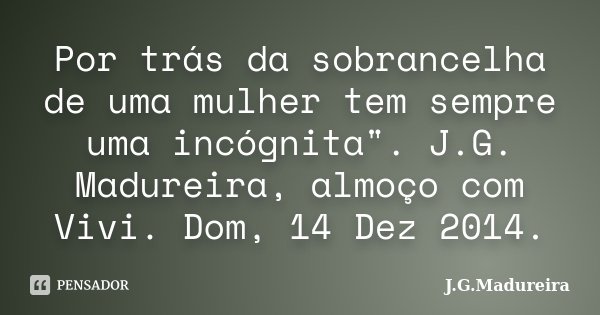 Por trás da sobrancelha de uma mulher tem sempre uma incógnita". J.G. Madureira, almoço com Vivi. Dom, 14 Dez 2014.... Frase de J. G. Madureira.