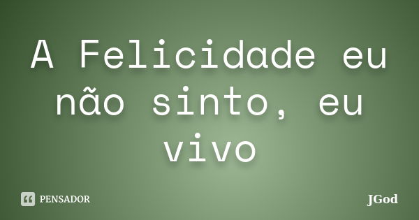 A Felicidade eu não sinto, eu vivo... Frase de JGod.