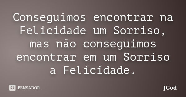 Conseguimos encontrar na Felicidade um Sorriso, mas não conseguimos encontrar em um Sorriso a Felicidade.... Frase de JGod.