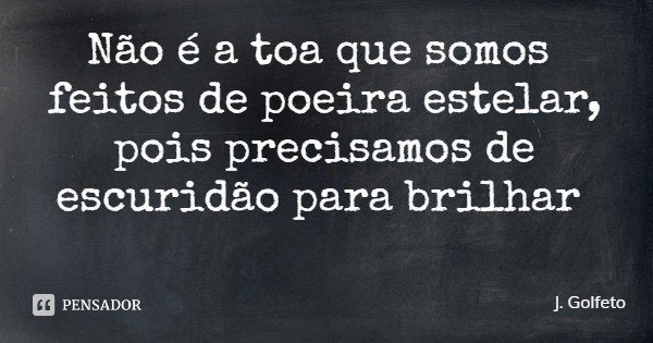 Não é a toa que somos feitos de poeira estelar, pois precisamos de escuridão para brilhar... Frase de J. Golfeto.