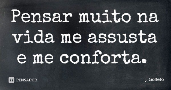 Pensar muito na vida me assusta e me conforta.... Frase de J. Golfeto.