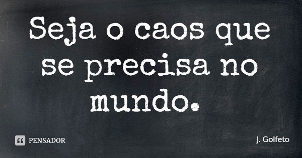 Seja o caos que se precisa no mundo.... Frase de J. Golfeto.